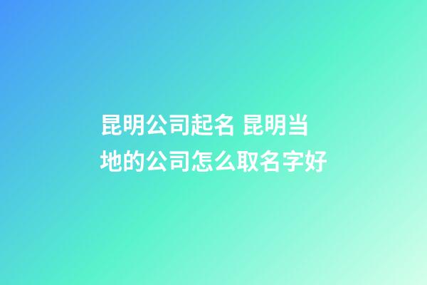 昆明公司起名 昆明当地的公司怎么取名字好-第1张-公司起名-玄机派